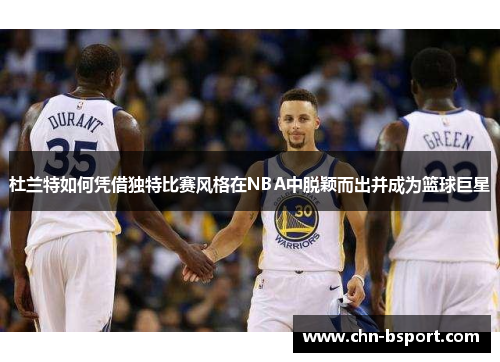 杜兰特如何凭借独特比赛风格在NBA中脱颖而出并成为篮球巨星