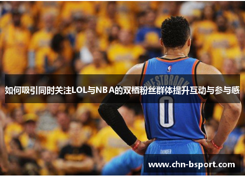 如何吸引同时关注LOL与NBA的双栖粉丝群体提升互动与参与感