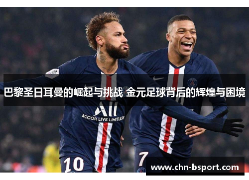 巴黎圣日耳曼的崛起与挑战 金元足球背后的辉煌与困境