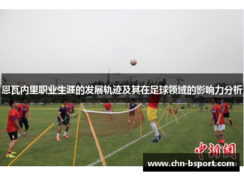 恩瓦内里职业生涯的发展轨迹及其在足球领域的影响力分析