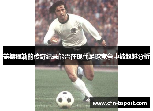 盖德穆勒的传奇纪录能否在现代足球竞争中被超越分析