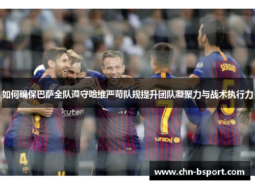 如何确保巴萨全队遵守哈维严苛队规提升团队凝聚力与战术执行力