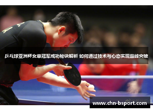 乒乓球亚洲杯女单冠军成功秘诀解析 如何通过技术与心态实现巅峰突破