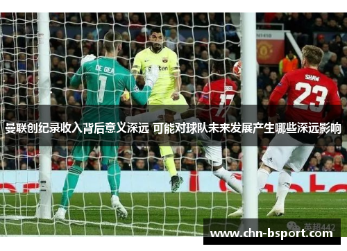 曼联创纪录收入背后意义深远 可能对球队未来发展产生哪些深远影响