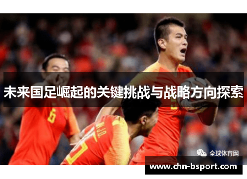 未来国足崛起的关键挑战与战略方向探索