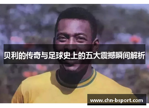 贝利的传奇与足球史上的五大震撼瞬间解析