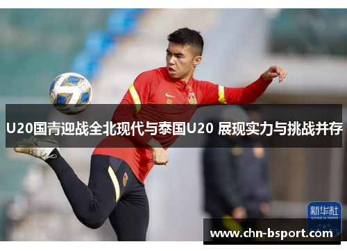 U20国青迎战全北现代与泰国U20 展现实力与挑战并存