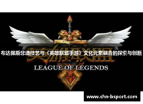 布达佩斯非遗技艺与《英雄联盟手游》文化元素融合的探索与创新