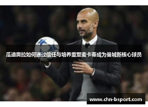 瓜迪奥拉如何通过信任与培养重塑麦卡蒂成为曼城新核心球员