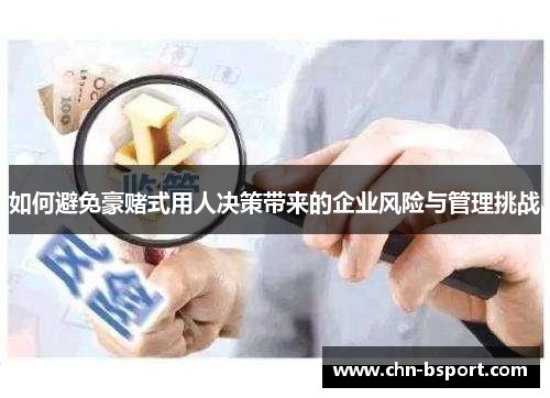 如何避免豪赌式用人决策带来的企业风险与管理挑战