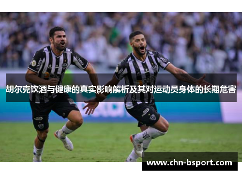 胡尔克饮酒与健康的真实影响解析及其对运动员身体的长期危害
