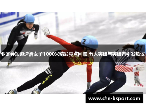 亚冬会短道速滑女子1000米精彩亮点回顾 五大突破与突破者引发热议