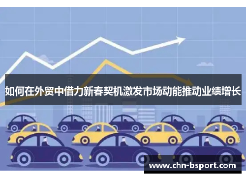 如何在外贸中借力新春契机激发市场动能推动业绩增长