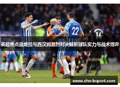 英超焦点战维拉与西汉姆激烈对决解析球队实力与战术博弈