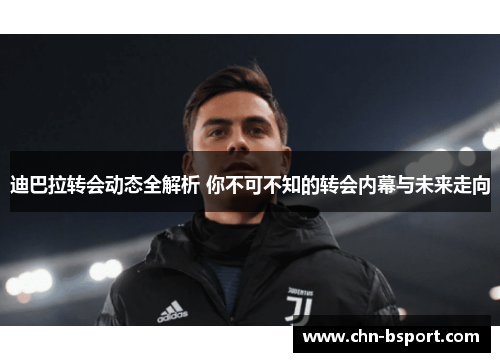 迪巴拉转会动态全解析 你不可不知的转会内幕与未来走向