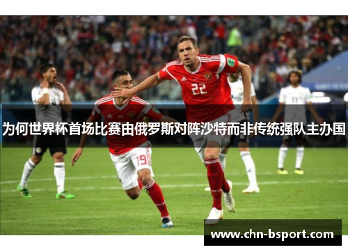 为何世界杯首场比赛由俄罗斯对阵沙特而非传统强队主办国
