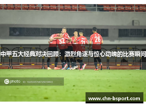 中甲五大经典对决回顾：激烈角逐与惊心动魄的比赛瞬间