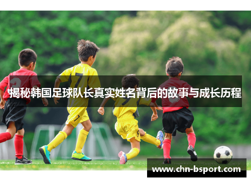 揭秘韩国足球队长真实姓名背后的故事与成长历程