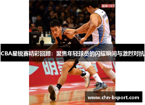 CBA星锐赛精彩回顾：聚焦年轻球员的闪耀瞬间与激烈对抗