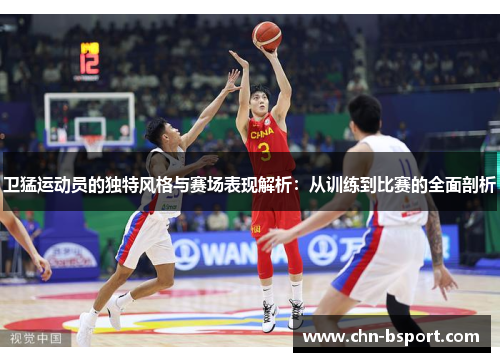 卫猛运动员的独特风格与赛场表现解析：从训练到比赛的全面剖析