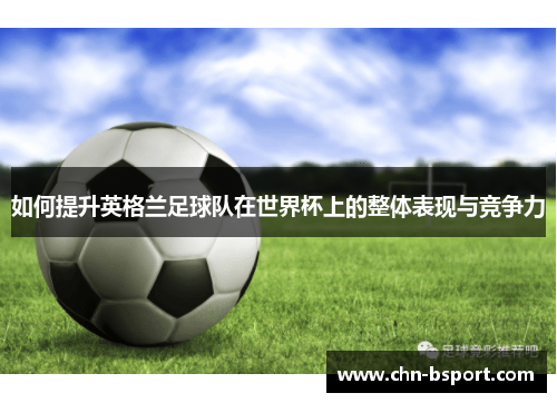 如何提升英格兰足球队在世界杯上的整体表现与竞争力