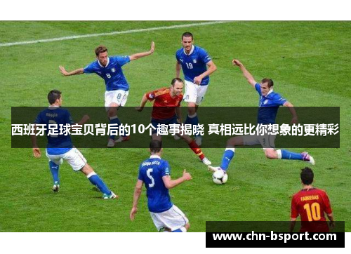 西班牙足球宝贝背后的10个趣事揭晓 真相远比你想象的更精彩