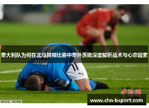 意大利队为何在北马其顿比赛中意外落败深度解析战术与心态因素