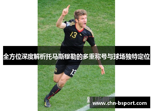 全方位深度解析托马斯穆勒的多重称号与球场独特定位