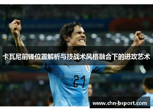 卡瓦尼前锋位置解析与技战术风格融合下的进攻艺术