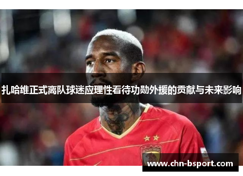 扎哈维正式离队球迷应理性看待功勋外援的贡献与未来影响