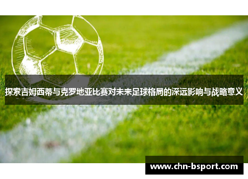 探索吉姆西蒂与克罗地亚比赛对未来足球格局的深远影响与战略意义