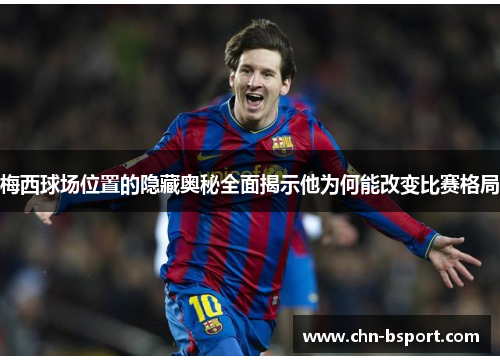 梅西球场位置的隐藏奥秘全面揭示他为何能改变比赛格局 梅西球场位置的隐藏奥秘全面揭示他为何能改变比赛格局