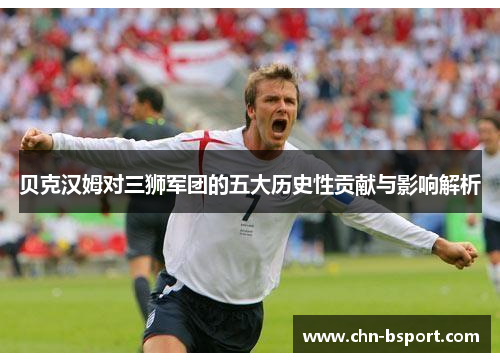 贝克汉姆对三狮军团的五大历史性贡献与影响解析
