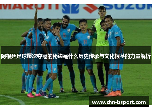 阿根廷足球屡次夺冠的秘诀是什么历史传承与文化根基的力量解析
