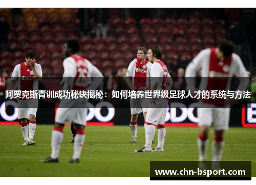 阿贾克斯青训成功秘诀揭秘：如何培养世界级足球人才的系统与方法