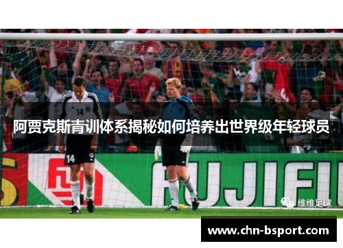 阿贾克斯青训体系揭秘如何培养出世界级年轻球员