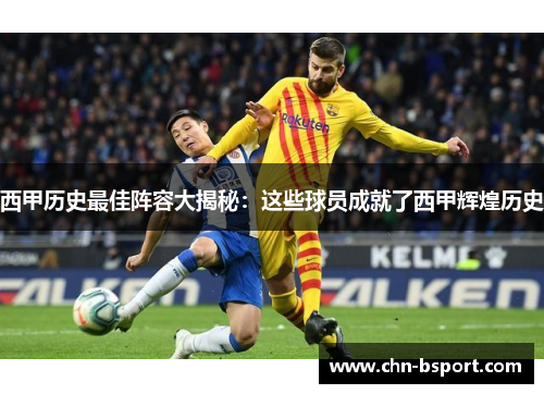 西甲历史最佳阵容大揭秘：这些球员成就了西甲辉煌历史