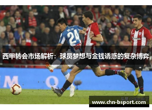 西甲转会市场解析:球员梦想与金钱诱惑的复杂博弈 西甲转会市场解析:球员梦想与金钱诱惑的复杂博弈