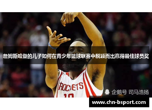詹姆斯哈登的儿子如何在青少年篮球联赛中脱颖而出赢得最佳球员奖 詹姆斯哈登的儿子如何在青少年篮球联赛中脱颖而出赢得最佳球员奖