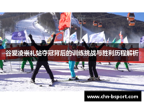 谷爱凌崇礼站夺冠背后的训练挑战与胜利历程解析 谷爱凌崇礼站夺冠背后的训练挑战与胜利历程解析