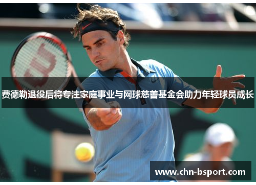 费德勒退役后将专注家庭事业与网球慈善基金会助力年轻球员成长 费德勒退役后将专注家庭事业与网球慈善基金会助力年轻球员成长