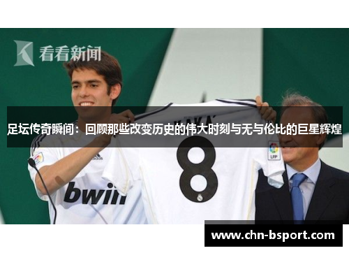 足坛传奇瞬间:回顾那些改变历史的伟大时刻与无与伦比的巨星辉煌 足坛传奇瞬间:回顾那些改变历史的伟大时刻与无与伦比的巨星辉煌