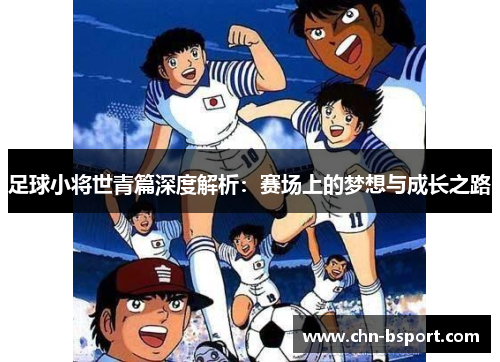 足球小将世青篇深度解析:赛场上的梦想与成长之路 足球小将世青篇深度解析:赛场上的梦想与成长之路