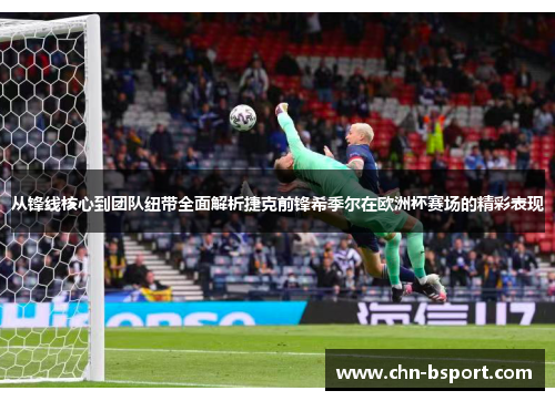 从锋线核心到团队纽带全面解析捷克前锋希季尔在欧洲杯赛场的精彩表现 从锋线核心到团队纽带全面解析捷克前锋希季尔在欧洲杯赛场的精彩表现