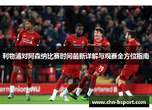 利物浦对阿森纳比赛时间最新详解与观赛全方位指南