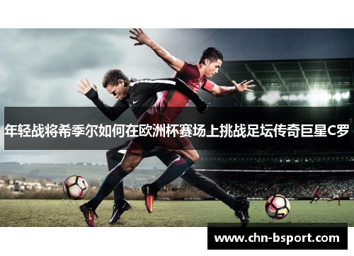 年轻战将希季尔如何在欧洲杯赛场上挑战足坛传奇巨星C罗 年轻战将希季尔如何在欧洲杯赛场上挑战足坛传奇巨星C罗