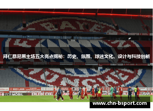 拜仁慕尼黑主场五大亮点揭秘:历史、氛围、球迷文化、设计与科技创新 拜仁慕尼黑主场五大亮点揭秘:历史、氛围、球迷文化、设计与科技创新