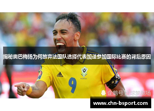 揭秘奥巴梅扬为何放弃法国队选择代表加蓬参加国际比赛的背后原因 揭秘奥巴梅扬为何放弃法国队选择代表加蓬参加国际比赛的背后原因