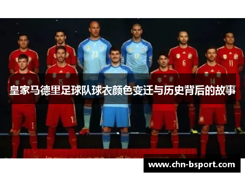 皇家马德里足球队球衣颜色变迁与历史背后的故事 皇家马德里足球队球衣颜色变迁与历史背后的故事