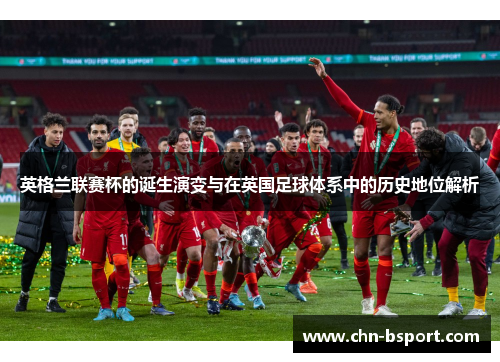 英格兰联赛杯的诞生演变与在英国足球体系中的历史地位解析 英格兰联赛杯的诞生演变与在英国足球体系中的历史地位解析